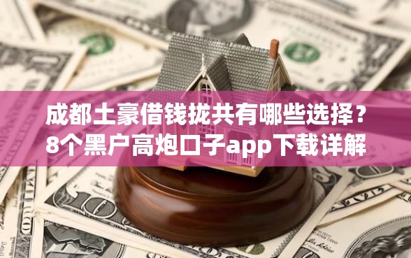 成都土豪借钱拢共有哪些选择？8个黑户高炮口子app下载详解