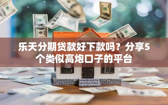 乐天分期贷款好下款吗？分享5个类似高炮口子的平台