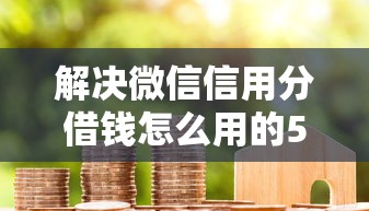 解决微信信用分借钱怎么用的5个360贷款平台分享