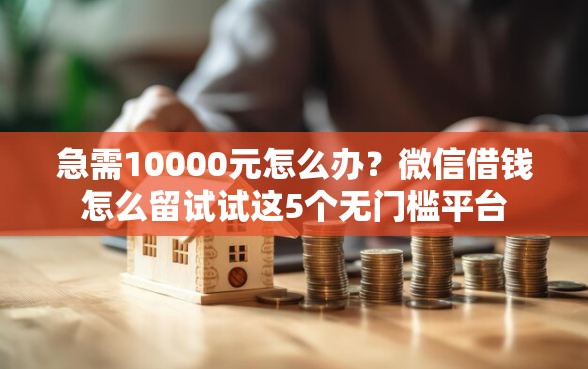 急需10000元怎么办？微信借钱怎么留试试这5个无门槛平台