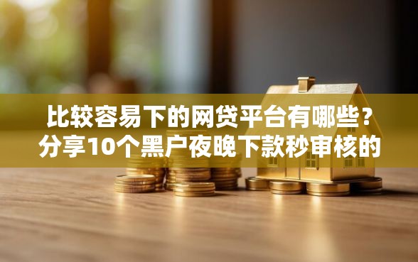 比较容易下的网贷平台有哪些?分享10个黑户夜晚下款秒审核的平台 比较容易下的网贷平台有哪些?分享10个黑户夜晚下款秒审核的平台