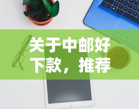 关于中邮好下款，推荐7个还有平台可以借钱给你