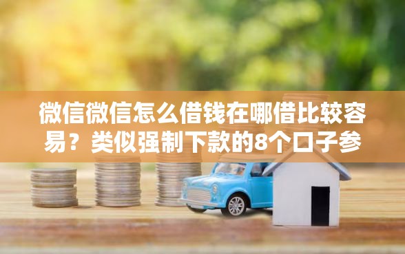 微信微信怎么借钱在哪借比较容易？类似强制下款的8个口子参考