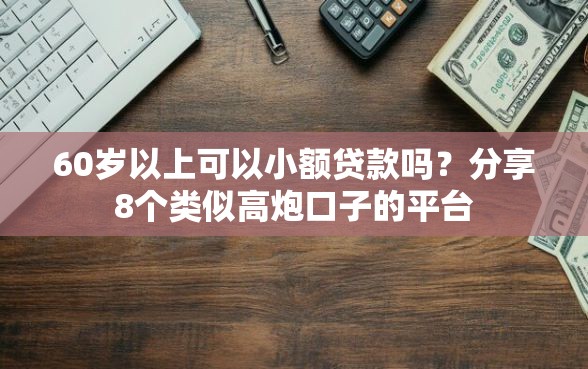60岁以上可以小额贷款吗？分享8个类似高炮口子的平台