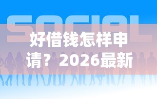 好借钱怎样申请？2026最新测评10个平台借钱比较容易