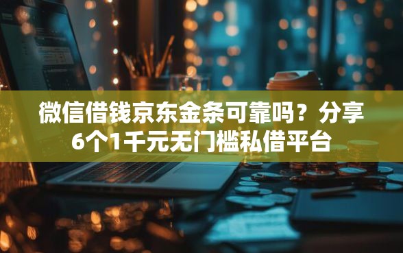 微信借钱京东金条可靠吗？分享6个1千元无门槛私借平台