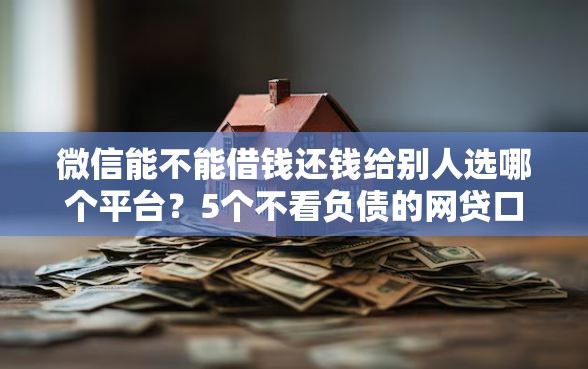 微信能不能借钱还钱给别人选哪个平台？5个不看负债的网贷口子推荐