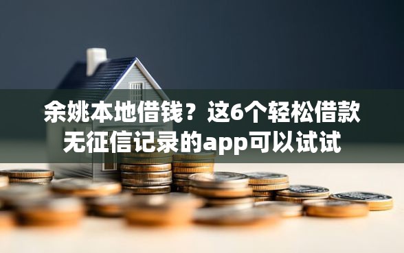 余姚本地借钱？这6个轻松借款无征信记录的app可以试试
