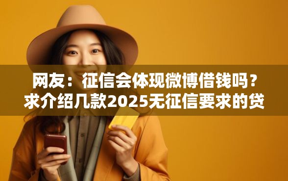 网友：征信会体现微博借钱吗？求介绍几款2025无征信要求的贷款平台
