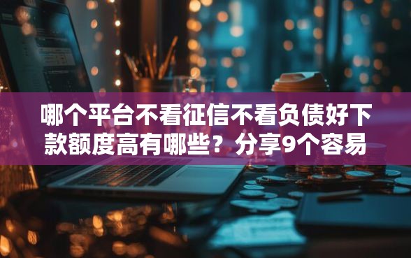 哪个平台不看征信不看负债好下款额度高有哪些？分享9个容易下款的正规贷款平台