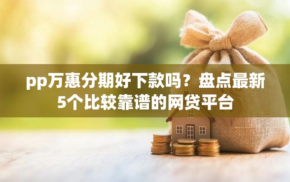 pp万惠分期好下款吗？盘点最新5个比较靠谱的网贷平台