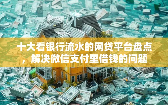 十大看银行流水的网贷平台盘点，解决微信支付里借钱的问题