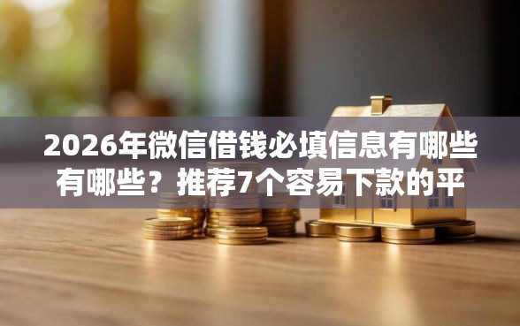 2026年微信借钱必填信息有哪些有哪些?推荐7个容易下款的平台 2026年微信借钱必填信息有哪些有哪些?推荐7个容易下款的平台