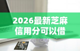 2026最新芝麻信用分可以借款的平台有哪些(支持微信),5个借款平台借钱容易通过无私分享 2026最新芝麻信用分可以借款的平台有哪些(支持微信),5个借款平台借钱容易通过无私分享