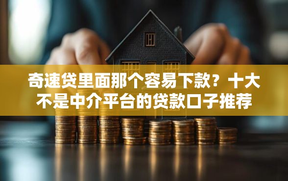 奇速贷里面那个容易下款？十大不是中介平台的贷款口子推荐