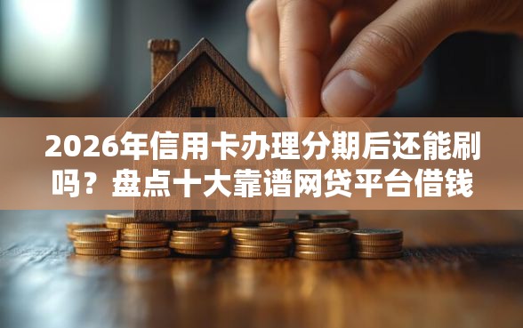 2026年信用卡办理分期后还能刷吗？盘点十大靠谱网贷平台借钱利息低