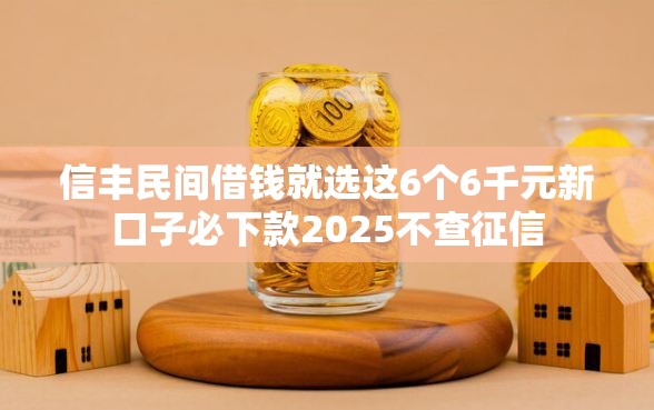 信丰民间借钱就选这6个6千元新口子必下款2025不查征信