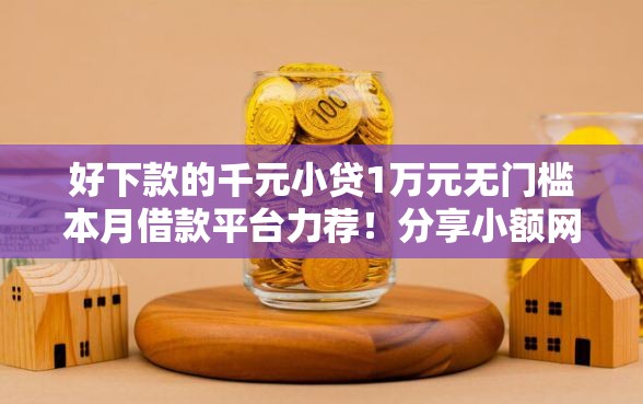 好下款的千元小贷1万元无门槛本月借款平台力荐！分享小额网贷口子1万元无门槛借款
