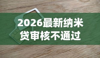 2026最新纳米贷审核不通过（支持微信），5个黑户下款app无私分享
