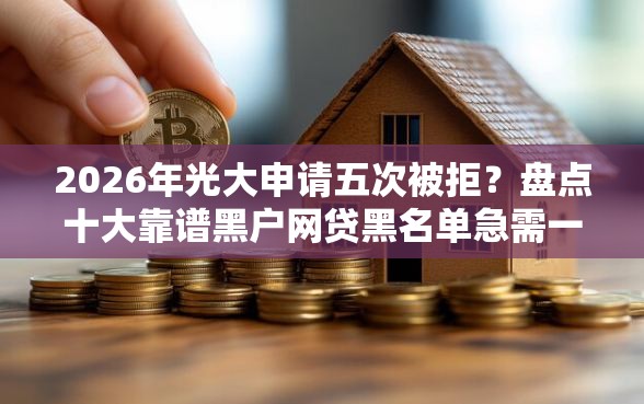 2026年光大申请五次被拒？盘点十大靠谱黑户网贷黑名单急需一万平台能下款