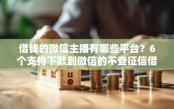 借钱的微信主播有哪些平台？6个支持下款到微信的不查征信借贷软件