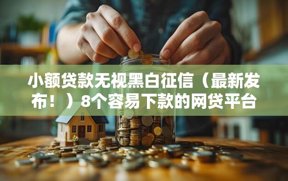 小额贷款无视黑白征信（最新发布！）8个容易下款的网贷平台