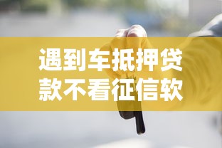 遇到车抵押贷款不看征信软件怎么办？或可尝试这5个借款平台好贷款