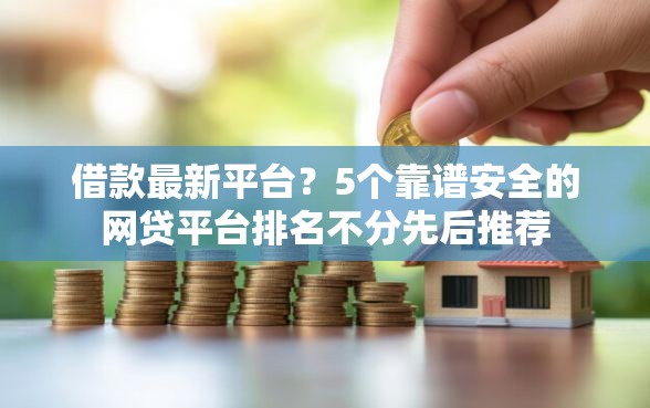 借款最新平台？5个靠谱安全的网贷平台排名不分先后推荐