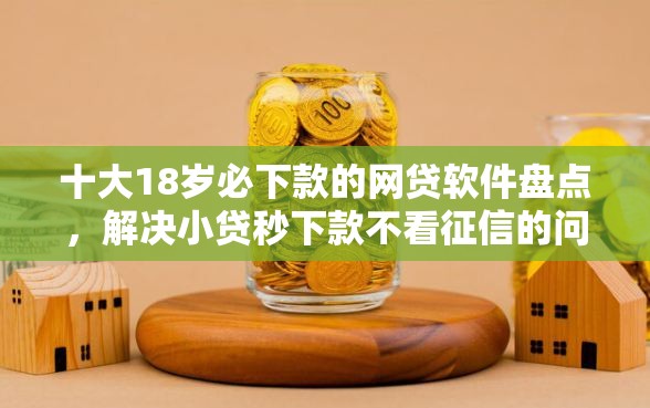 十大18岁必下款的网贷软件盘点，解决小贷秒下款不看征信的问题
