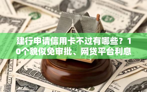 建行申请信用卡不过有哪些?10个貌似免审批、网贷平台利息合集 建行申请信用卡不过有哪些?10个貌似免审批、网贷平台利息合集