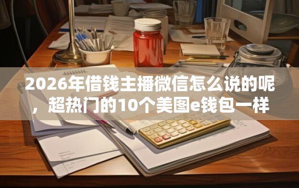 2026年借钱主播微信怎么说的呢，超热门的10个美图e钱包一样的平台推荐