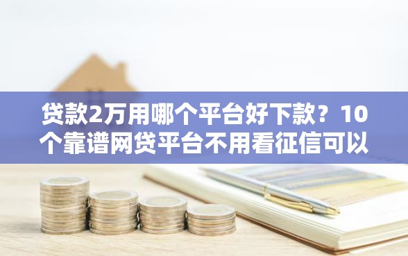 贷款2万用哪个平台好下款？10个靠谱网贷平台不用看征信可以放款的推荐