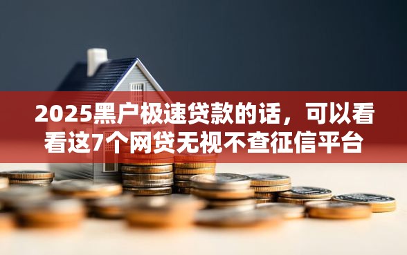 2025黑户极速贷款的话,可以看看这7个网贷无视不查征信平台 2025黑户极速贷款的话,可以看看这7个网贷无视不查征信平台