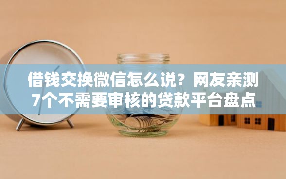 借钱交换微信怎么说?网友亲测7个不需要审核的贷款平台盘点 借钱交换微信怎么说?网友亲测7个不需要审核的贷款平台盘点