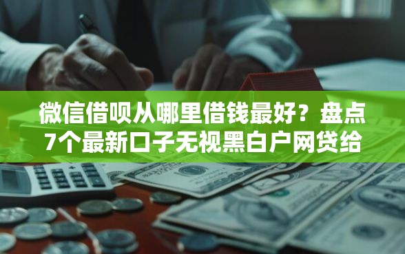 微信借呗从哪里借钱最好？盘点7个最新口子无视黑白户网贷给你参考