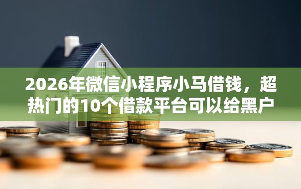 2026年微信小程序小马借钱，超热门的10个借款平台可以给黑户当前有逾期的借款一万推荐