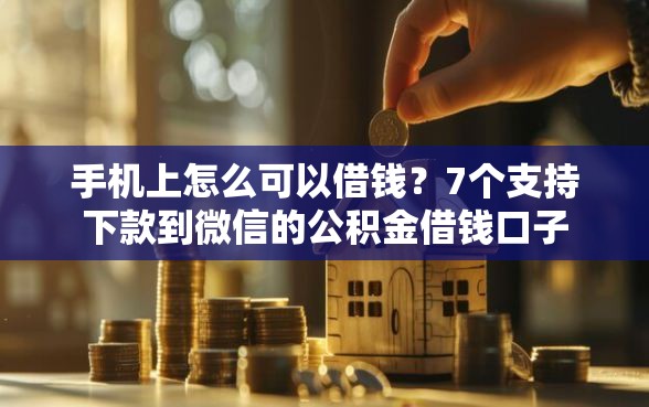 手机上怎么可以借钱？7个支持下款到微信的公积金借钱口子