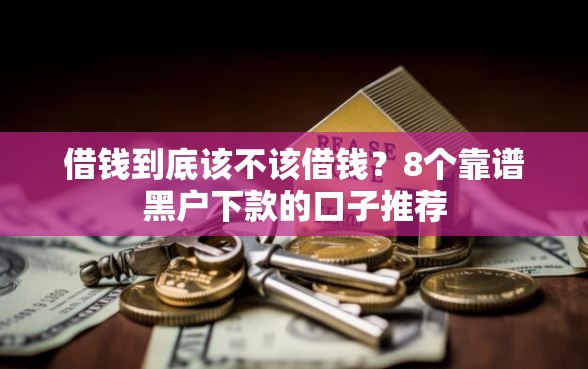 借钱到底该不该借钱?8个靠谱黑户下款的口子推荐 借钱到底该不该借钱?8个靠谱黑户下款的口子推荐