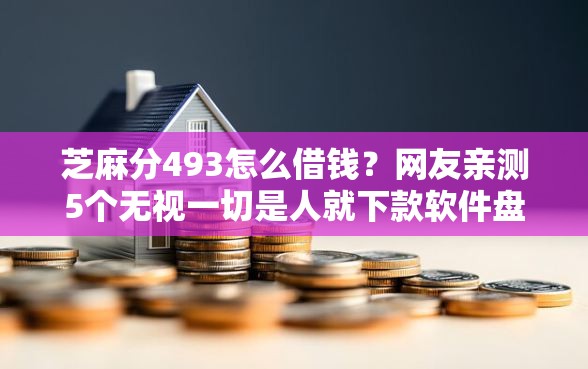 芝麻分493怎么借钱？网友亲测5个无视一切是人就下款软件盘点