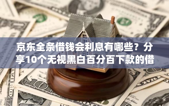 京东全条借钱会利息有哪些？分享10个无视黑白百分百下款的借款app