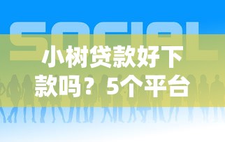 小树贷款好下款吗?5个平台试试看哪个能下款 小树贷款好下款吗?5个平台试试看哪个能下款