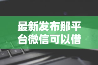 最新发布那平台微信可以借钱,私人借钱7千元有这6个渠道 最新发布那平台微信可以借钱,私人借钱7千元有这6个渠道