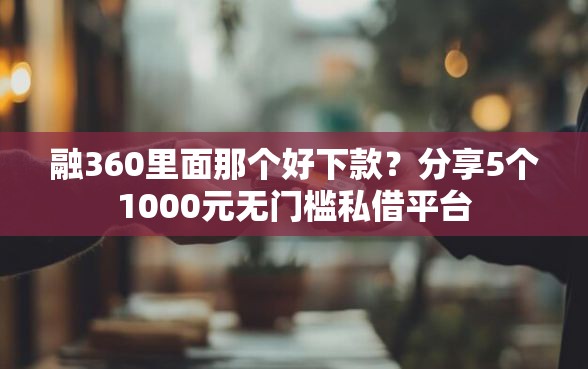 融360里面那个好下款？分享5个1000元无门槛私借平台