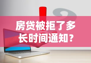 房贷被拒了多长时间通知？5个平台试试看哪个能下款