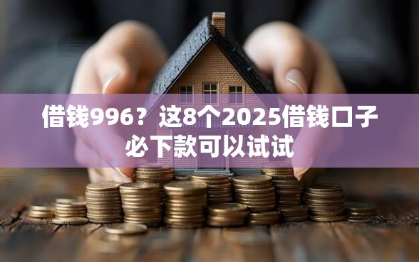 借钱996？这8个2025借钱口子必下款可以试试