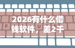 2026有什么借钱软件，差2千元就选这8个平台