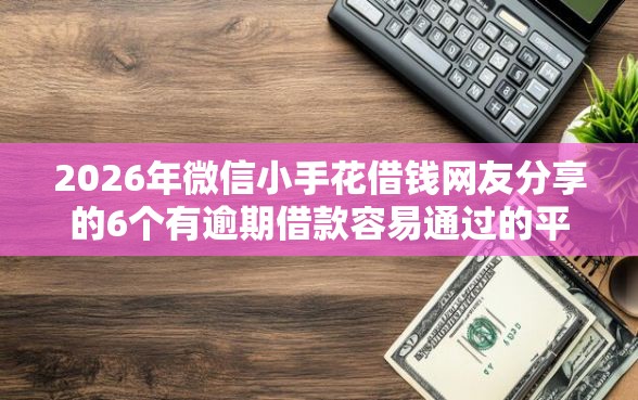 2026年微信小手花借钱网友分享的6个有逾期借款容易通过的平台我觉得不错! 2026年微信小手花借钱网友分享的6个有逾期借款容易通过的平台我觉得不错!