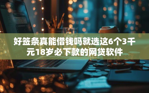好签条真能借钱吗就选这6个3千元18岁必下款的网贷软件