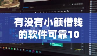 有没有小额借钱的软件可靠10000元无门槛本月借款平台力荐！分享小额网贷口子10000元无门槛借款