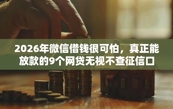 2026年微信借钱很可怕，真正能放款的9个网贷无视不查征信口子推荐